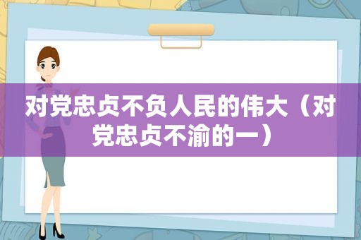 对党忠贞不负人民的伟大（对党忠贞不渝的一）