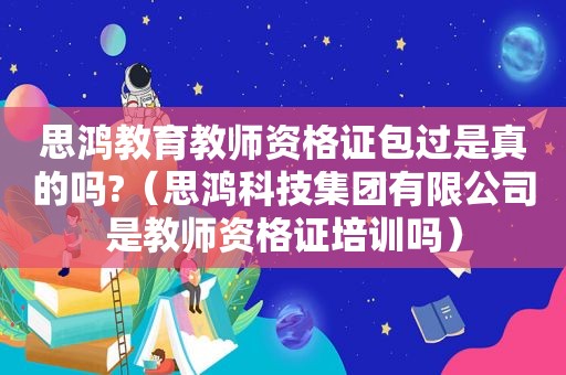 思鸿教育教师资格证包过是真的吗?（思鸿科技集团有限公司是教师资格证培训吗）