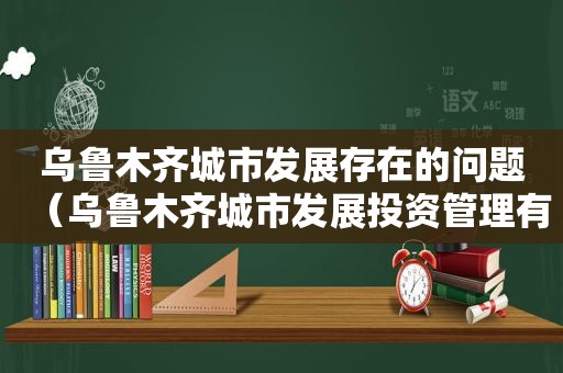 乌鲁木齐城市发展存在的问题（乌鲁木齐城市发展投资管理有限公司）