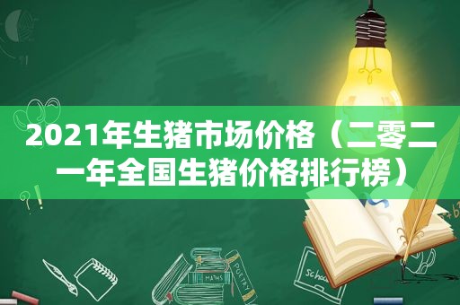 2021年生猪市场价格（二零二一年全国生猪价格排行榜）