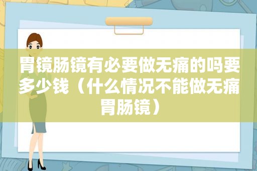 胃镜肠镜有必要做无痛的吗要多少钱（什么情况不能做无痛胃肠镜）