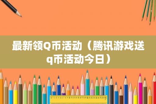 最新领Q币活动（腾讯游戏送q币活动今日）