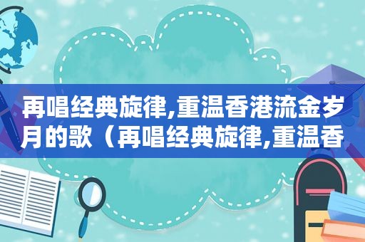 再唱经典旋律,重温香港流金岁月的歌（再唱经典旋律,重温香港流金岁月歌词）