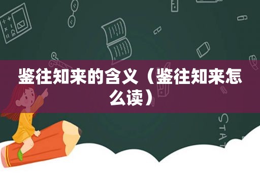 鉴往知来的含义（鉴往知来怎么读）