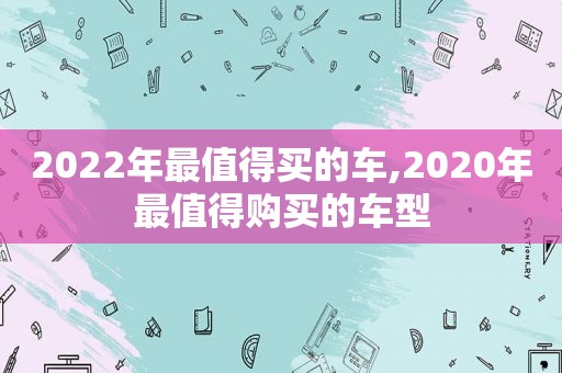 2022年最值得买的车,2020年最值得购买的车型