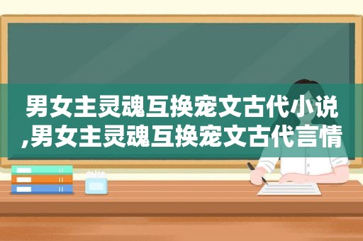 男女主灵魂互换宠文古代小说,男女主灵魂互换宠文古代言情