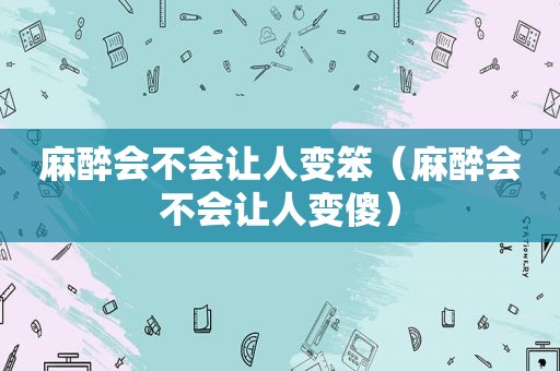 麻醉会不会让人变笨（麻醉会不会让人变傻）