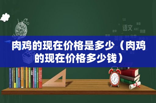 肉鸡的现在价格是多少（肉鸡的现在价格多少钱）