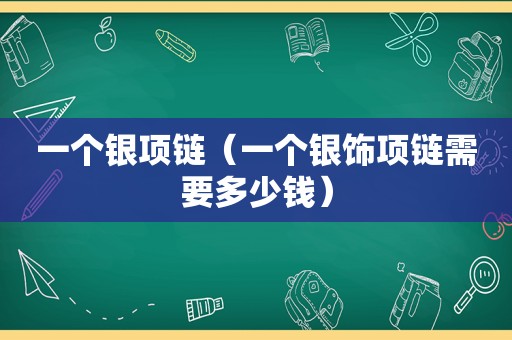 一个银项链（一个银饰项链需要多少钱）