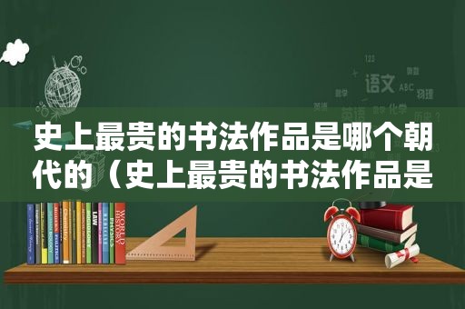 史上最贵的书法作品是哪个朝代的（史上最贵的书法作品是哪个朝代写的）