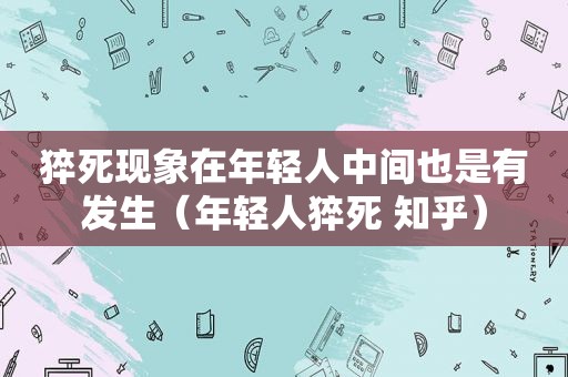 猝死现象在年轻人中间也是有发生（年轻人猝死 知乎）