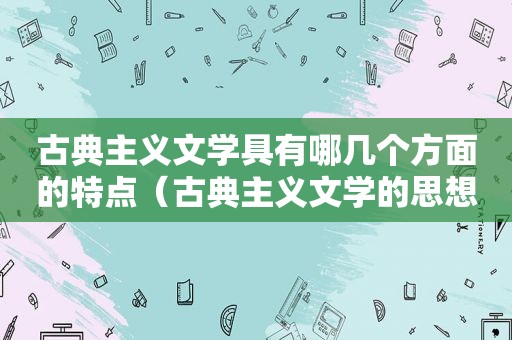 古典主义文学具有哪几个方面的特点（古典主义文学的思想与艺术特征是什么?）