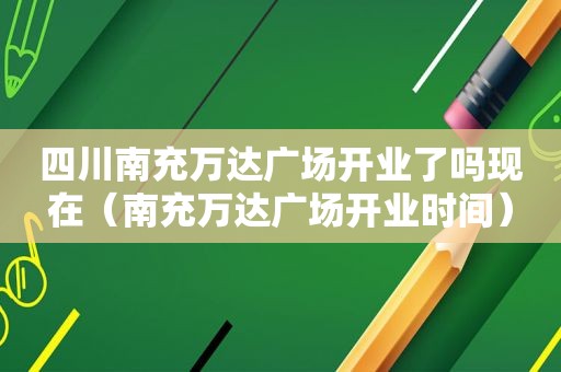 四川南充万达广场开业了吗现在（南充万达广场开业时间）