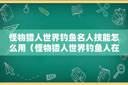 怪物猎人世界钓鱼名人技能怎么用（怪物猎人世界钓鱼人在哪）