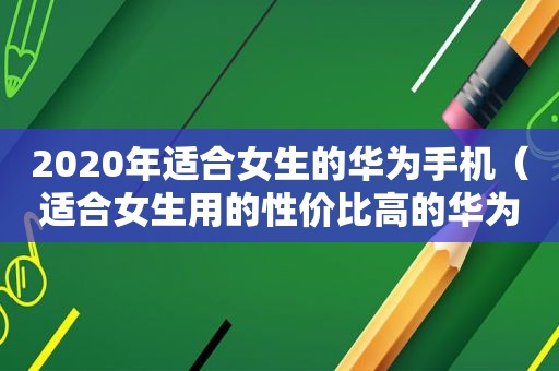 2020年适合女生的华为手机（适合女生用的性价比高的华为手机）