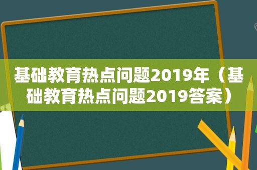 基础教育热点问题2019年（基础教育热点问题2019答案）