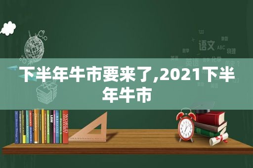 下半年牛市要来了,2021下半年牛市