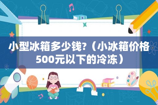 小型冰箱多少钱?（小冰箱价格500元以下的冷冻）