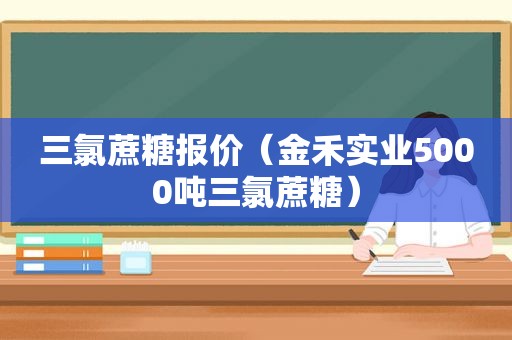 三氯蔗糖报价（金禾实业5000吨三氯蔗糖）