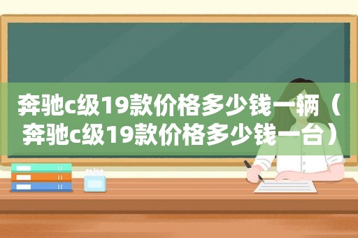 奔驰c级19款价格多少钱一辆（奔驰c级19款价格多少钱一台）