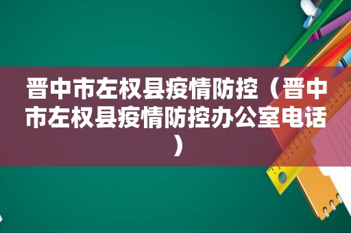 晋中市左权县疫情防控（晋中市左权县疫情防控办公室电话）