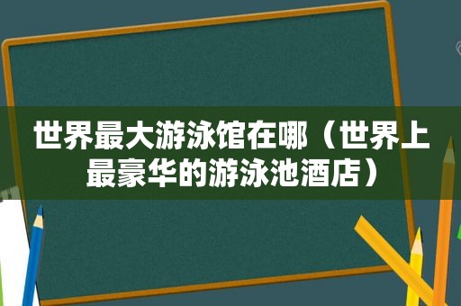 世界最大游泳馆在哪（世界上最豪华的游泳池酒店）