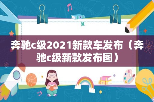 奔驰c级2021新款车发布（奔驰c级新款发布图）