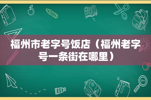 福州市老字号饭店（福州老字号一条街在哪里）