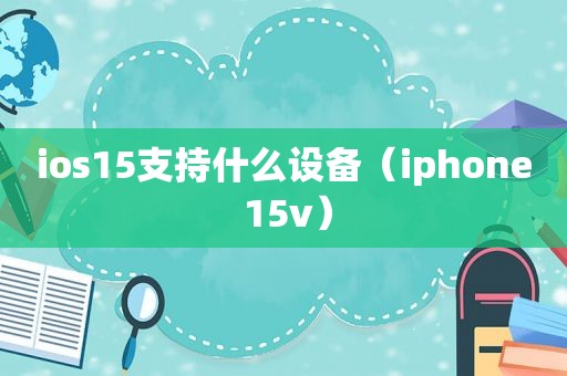 ios15支持什么设备（iphone 15v）