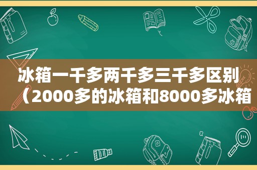 冰箱一千多两千多三千多区别（2000多的冰箱和8000多冰箱的区别）