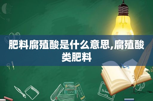 肥料腐殖酸是什么意思,腐殖酸类肥料