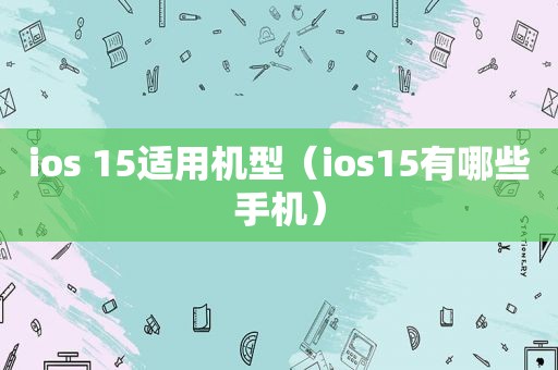 ios 15适用机型（ios15有哪些手机）