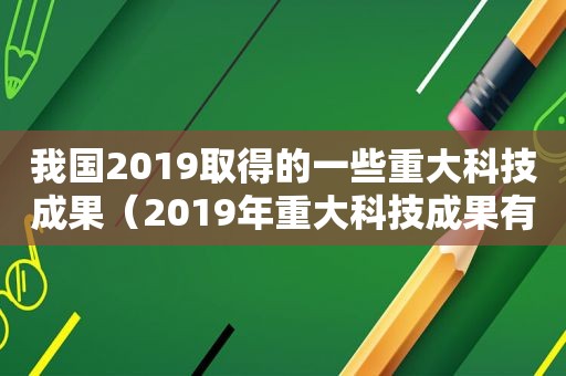 我国2019取得的一些重大科技成果（2019年重大科技成果有哪些）