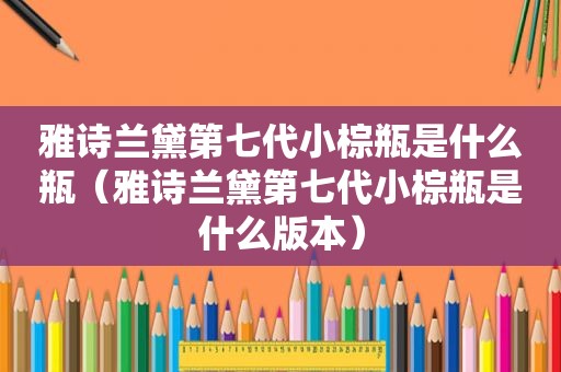 雅诗兰黛第七代小棕瓶是什么瓶（雅诗兰黛第七代小棕瓶是什么版本）