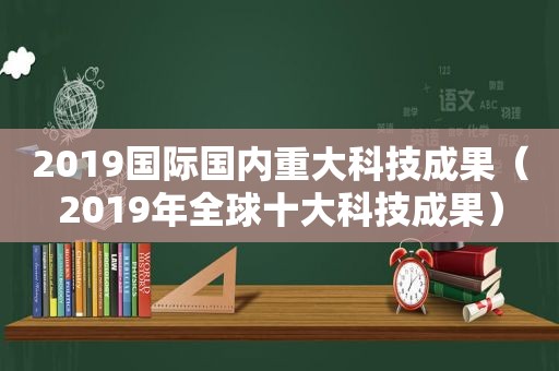 2019国际国内重大科技成果（2019年全球十大科技成果）