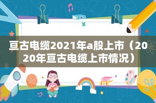 亘古电缆2021年a股上市（2020年亘古电缆上市情况）