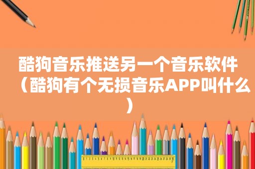 酷狗音乐推送另一个音乐软件（酷狗有个无损音乐APP叫什么）