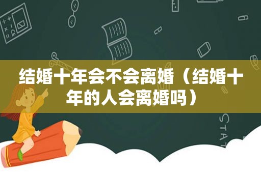 结婚十年会不会离婚（结婚十年的人会离婚吗）