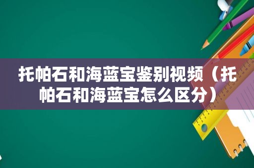 托帕石和海蓝宝鉴别视频（托帕石和海蓝宝怎么区分）