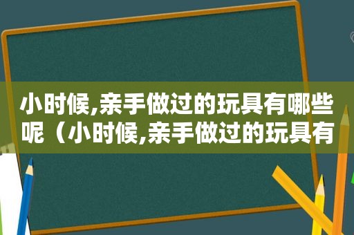 小时候,亲手做过的玩具有哪些呢（小时候,亲手做过的玩具有哪些作文）