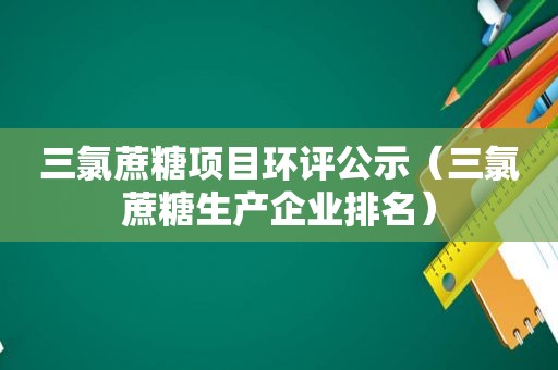 三氯蔗糖项目环评公示（三氯蔗糖生产企业排名）