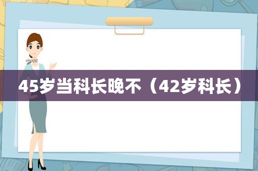 45岁当科长晚不（42岁科长）