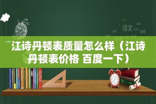 江诗丹顿表质量怎么样（江诗丹顿表价格 百度一下）