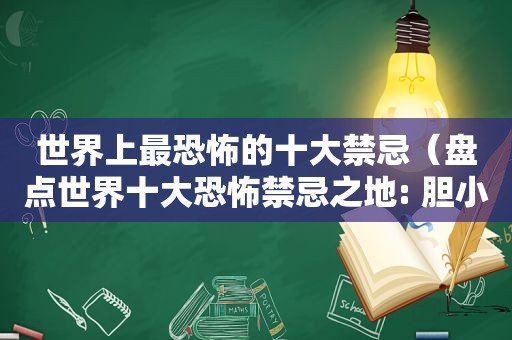 世界上最恐怖的十大禁忌（盘点世界十大恐怖禁忌之地: 胆小者勿入）