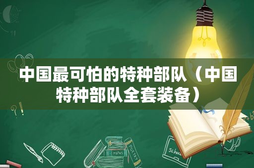 中国最可怕的特种部队（中国特种部队全套装备）