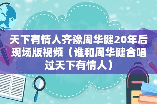 天下有情人齐豫周华健20年后现场版视频（谁和周华健合唱过天下有情人）