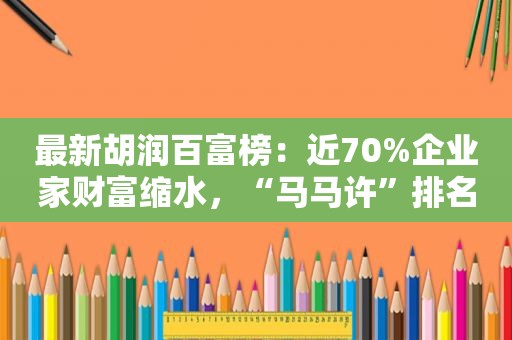 最新胡润百富榜：近70%企业家财富缩水，“马马许”排名持续下滑