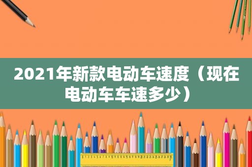 2021年新款电动车速度（现在电动车车速多少）