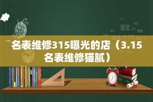 名表维修315曝光的店（3.15名表维修猫腻）