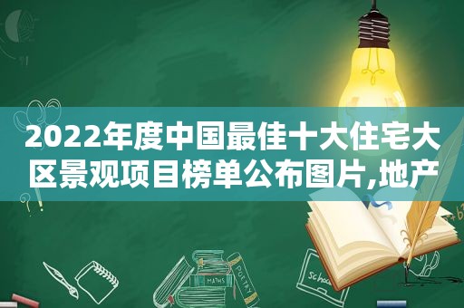 2022年度中国最佳十大住宅大区景观项目榜单公布图片,地产景观排名